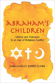 Title: Abraham's Children: Liberty and Tolerance in an Age of Religious Conflict, Author: Kelly James Clark