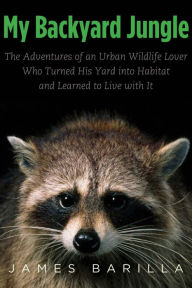 My Backyard Jungle: The Adventures of an Urban Wildlife Lover Who Turned His Yard into Habitat and Learned to Live with It