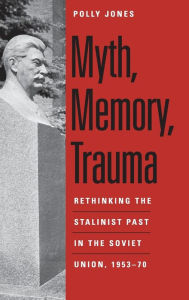 Title: Myth, Memory, Trauma: Rethinking the Stalinist Past in the Soviet Union, 1953-70, Author: Polly Jones