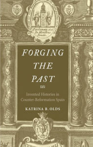 Title: Forging the Past: Invented Histories in Counter-Reformation Spain, Author: Katrina B. Olds
