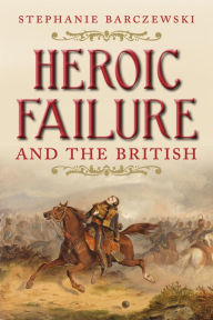Title: Heroic Failure and the British, Author: Stephanie Barczewski