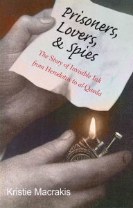 Title: Prisoners, Lovers, & Spies: The Story of Invisible Ink from Herodotus to al-Qaeda, Author: Kristie Macrakis