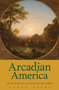 Title: Arcadian America: The Death and Life of an Environmental Tradition, Author: Aaron Sachs