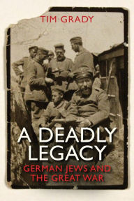 Title: A Deadly Legacy: German Jews and the Great War, Author: Tim Grady