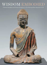 Wisdom Embodied: Chinese Buddhist and Daoist Sculpture in The Metropolitan Museum of Art