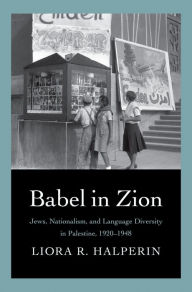 Title: Babel in Zion: Jews, Nationalism, and Language Diversity in Palestine, 1920-1948, Author: Liora R. Halperin