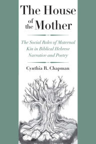 Title: The House of the Mother: The Social Roles of Maternal Kin in Biblical Hebrew Narrative and Poetry, Author: Cynthia R. Chapman