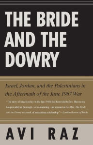 Title: The Bride and the Dowry: Israel, Jordan, and the Palestinians in the Aftermath of the June 1967 War, Author: Avi Raz