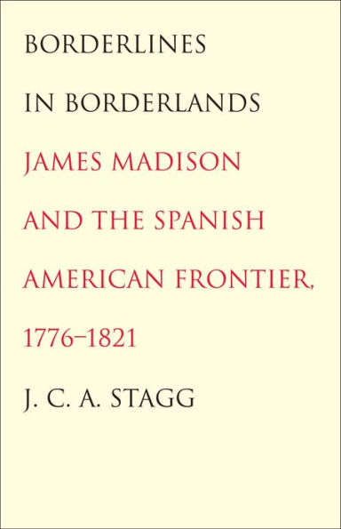 Borderlines in Borderlands: James Madison and the Spanish-American Frontier, 1776-1821