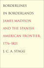 Borderlines in Borderlands: James Madison and the Spanish-American Frontier, 1776-1821