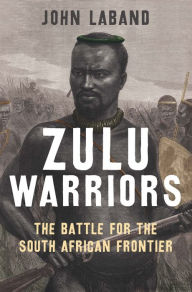 Title: Zulu Warriors: The Battle for the South African Frontier, Author: John Laband