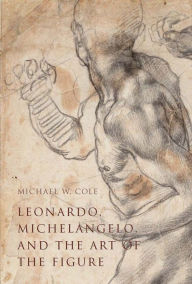 Title: Leonardo, Michelangelo, and the Art of the Figure, Author: Michael W. Cole