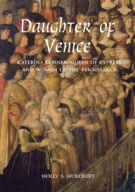 Title: Daughter of Venice: Caterina Corner, Queen of Cyprus and Woman of the Renaissance, Author: Holly S. Hurlburt