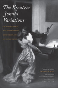 Title: The Kreutzer Sonata Variations: Lev Tolstoy's Novella and Counterstories by Sofiya Tolstaya and Lev Lvovich Tolstoy, Author: Michael R. Katz