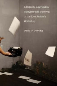 Title: A Delicate Aggression: Savagery and Survival in the Iowa Writers' Workshop, Author: David O. Dowling