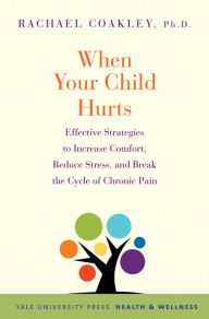 Title: When Your Child Hurts: Effective Strategies to Increase Comfort, Reduce Stress, and Break the Cycle of Chronic Pain, Author: Rachael Coakley