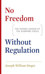 Title: No Freedom without Regulation: The Hidden Lesson of the Subprime Crisis, Author: Joseph William Singer