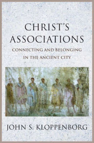 Title: Christ's Associations: Connecting and Belonging in the Ancient City, Author: John S. Kloppenborg