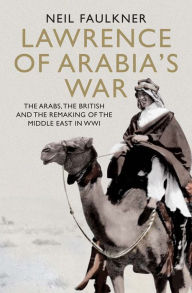 Title: Lawrence of Arabia's War: The Arabs, the British and the Remaking of the Middle East in WWI, Author: Neil Faulkner
