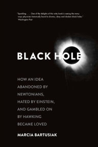 Title: Black Hole: How an Idea Abandoned by Newtonians, Hated by Einstein, and Gambled On by Hawking Became Loved, Author: Marcia Bartusiak