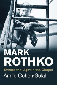 Title: Mark Rothko: Toward the Light in the Chapel, Author: Annie Cohen-Solal