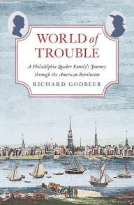 Title: World of Trouble: A Philadelphia Quaker Family's Journey through the American Revolution, Author: Richard Godbeer