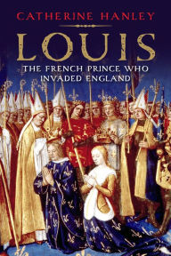 Title: Louis: The French Prince Who Invaded England, Author: Catherine Hanley