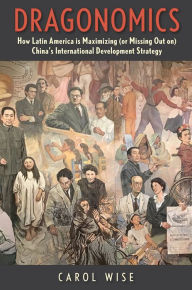 Title: Dragonomics: How Latin America Is Maximizing (or Missing Out on) China's International Development Strategy, Author: Carol Wise