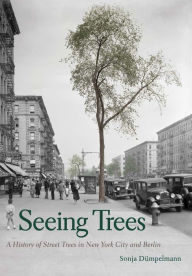 Title: Seeing Trees: A History of Street Trees in New York City and Berlin, Author: Sonja Dümpelmann