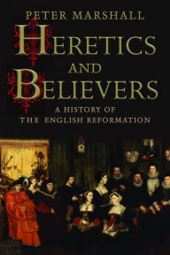 Title: Heretics and Believers: A History of the English Reformation, Author: Peter Marshall