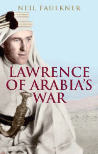 Title: Lawrence of Arabia's War: The Arabs, the British and the Remaking of the Middle East in WWI, Author: Neil Faulkner