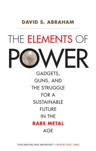 Title: The Elements of Power: Gadgets, Guns, and the Struggle for a Sustainable Future in the Rare Metal Age, Author: David S. Abraham
