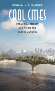 Title: Cool Cities: Urban Sovereignty and the Fix for Global Warming, Author: Benjamin R. Barber