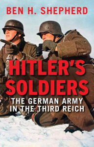 Title: Hitler's Soldiers: The German Army in the Third Reich, Author: Ben H. Shepherd