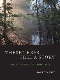 Title: These Trees Tell a Story: The Art of Reading Landscapes, Author: Noah Charney