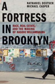 Title: A Fortress in Brooklyn: Race, Real Estate, and the Making of Hasidic Williamsburg, Author: Nathaniel Deutsch