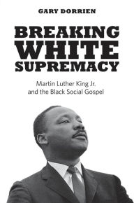 Title: Breaking White Supremacy: Martin Luther King Jr. and the Black Social Gospel, Author: Gary Dorrien