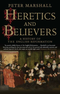 Title: Heretics and Believers: A History of the English Reformation, Author: Peter Marshall