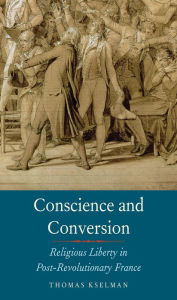 Title: Conscience and Conversion: Religious Liberty in Post-Revolutionary France, Author: Thomas  Kselman