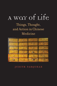 Title: A Way of Life: Things, Thought, and Action in Chinese Medicine, Author: Judith Farquhar