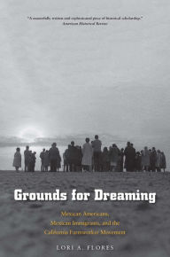 Title: Grounds for Dreaming: Mexican Americans, Mexican Immigrants, and the California Farmworker Movement, Author: Lori A. Flores