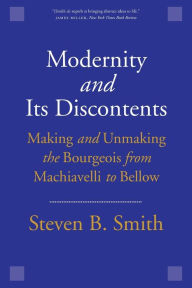 Title: Modernity and Its Discontents: Making and Unmaking the Bourgeois from Machiavelli to Bellow, Author: Steven B. Smith