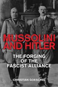 Title: Mussolini and Hitler: The Forging of the Fascist Alliance, Author: Christian Goeschel