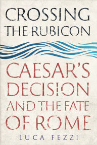 Free book downloads to the computer Crossing the Rubicon: Caesar's Decision and the Fate of Rome MOBI DJVU 9780300241457 by Luca Fezzi