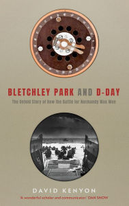 Title: Bletchley Park and D-Day: The Untold Story of How the Battle of Normandy Was Won, Author: David Kenyon