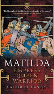 Title: Matilda: Empress, Queen, Warrior, Author: Catherine Hanley