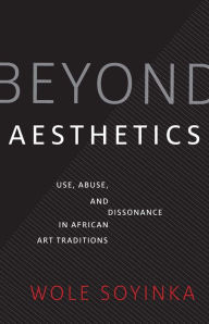 Title: Beyond Aesthetics: Use, Abuse, and Dissonance in African Art Traditions, Author: Wole Soyinka
