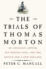 Title: The Trials of Thomas Morton: An Anglican Lawyer, His Puritan Foes, and the Battle for a New England, Author: Peter C. Mancall
