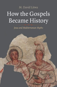 Title: How the Gospels Became History: Jesus and Mediterranean Myths, Author: M. David Litwa