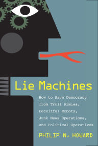 Title: Lie Machines: How to Save Democracy from Troll Armies, Deceitful Robots, Junk News Operations, and Political Operatives, Author: Philip N. Howard